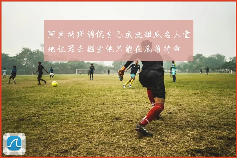 阿里纳斯调侃自己成就甜瓜名人堂地位若去掘金他只能在底角待命