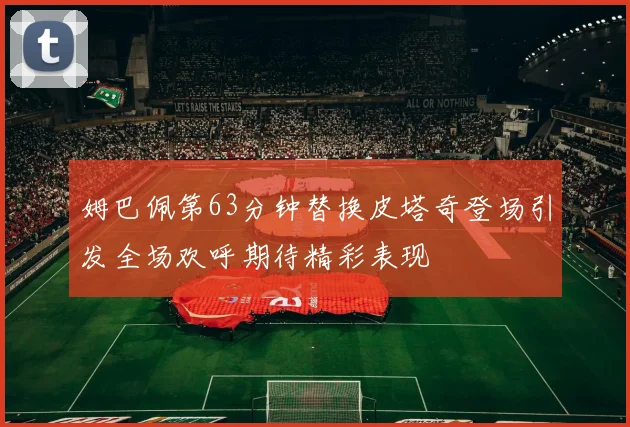 姆巴佩第63分钟替换皮塔奇登场引发全场欢呼期待精彩表现