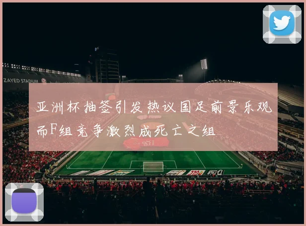 亚洲杯抽签引发热议国足前景乐观而F组竞争激烈成死亡之组