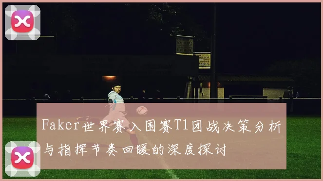 Faker世界赛入围赛T1团战决策分析与指挥节奏回暖的深度探讨