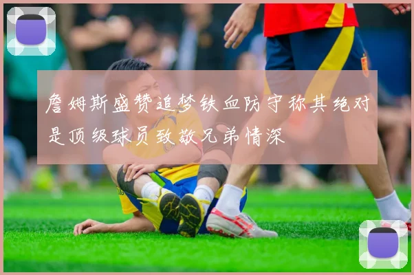 詹姆斯盛赞追梦铁血防守称其绝对是顶级球员致敬兄弟情深