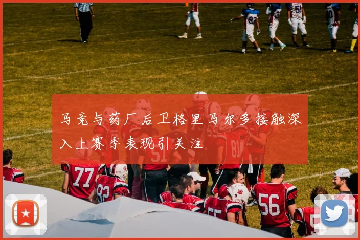 马竞与药厂后卫格里马尔多接触深入上赛季表现引关注