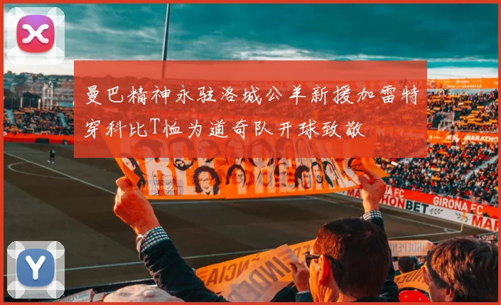 曼巴精神永驻洛城公羊新援加雷特穿科比T恤为道奇队开球致敬