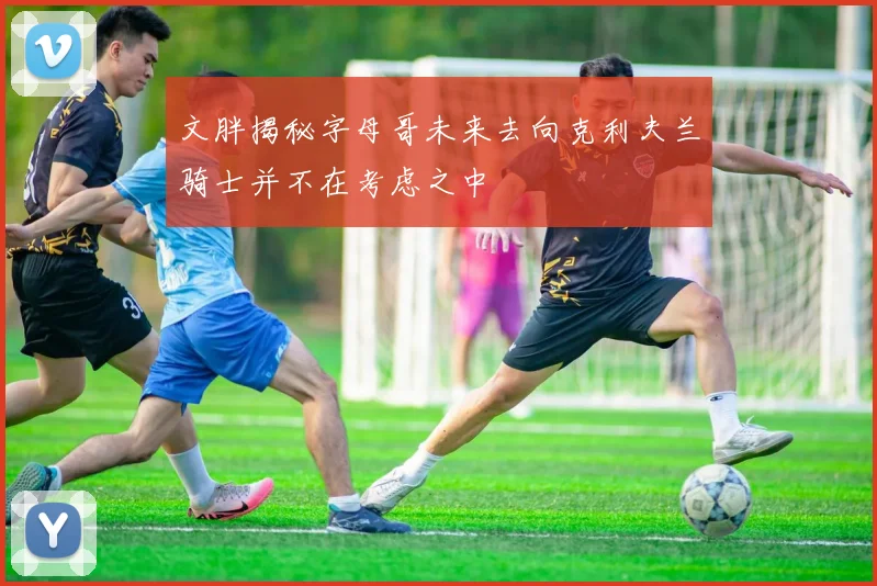 文胖揭秘字母哥未来去向克利夫兰骑士并不在考虑之中