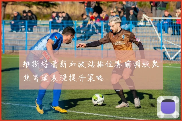 维斯塔潘新加坡站排位赛前调校聚焦弯道表现提升策略
