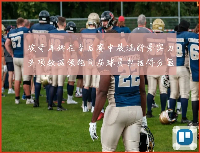 埃奇库姆在季后赛中展现新秀实力多项数据领跑同届球员包括得分篮板助攻抢断三分
