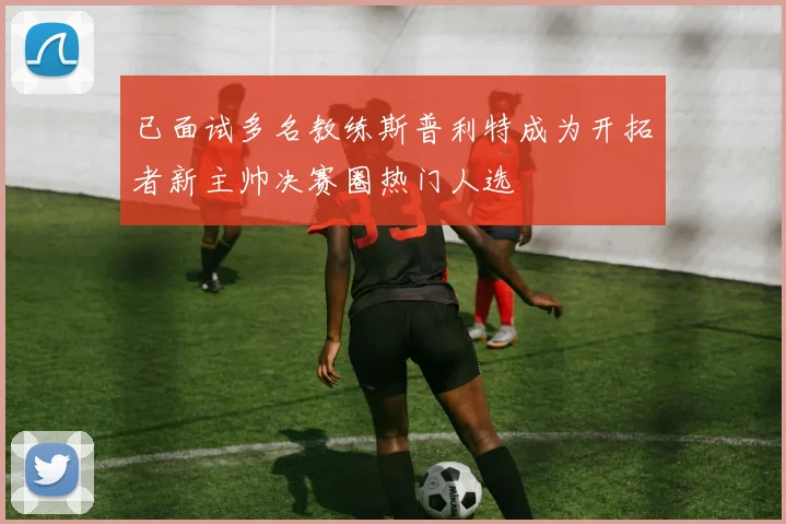 已面试多名教练斯普利特成为开拓者新主帅决赛圈热门人选