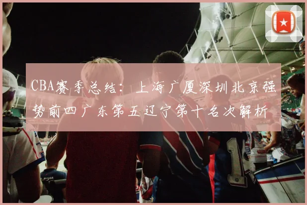 CBA赛季总结：上海广厦深圳北京强势前四广东第五辽宁第十名次解析