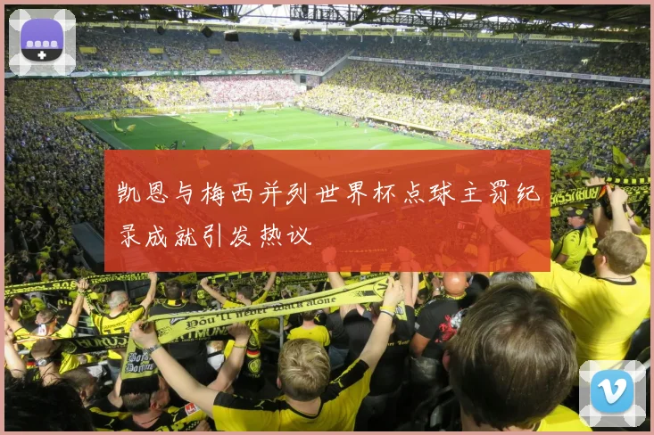 凯恩与梅西并列世界杯点球主罚纪录成就引发热议