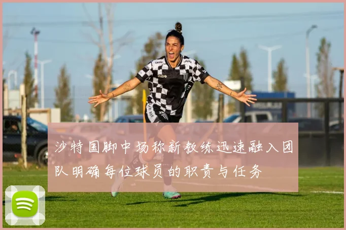 沙特国脚中场称新教练迅速融入团队明确每位球员的职责与任务