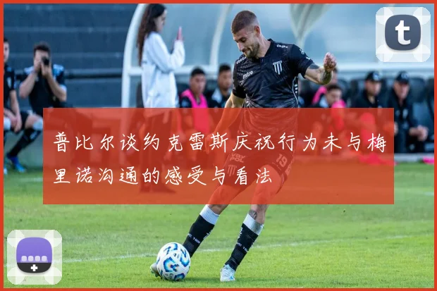 普比尔谈约克雷斯庆祝行为未与梅里诺沟通的感受与看法