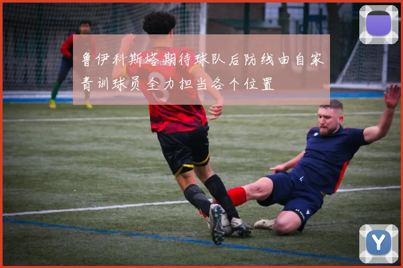 鲁伊科斯塔期待球队后防线由自家青训球员全力担当各个位置