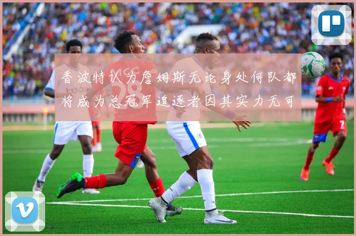 香波特认为詹姆斯无论身处何队都将成为总冠军追逐者因其实力无可匹敌
