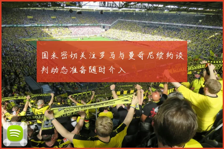 国米密切关注罗马与曼奇尼续约谈判动态准备随时介入