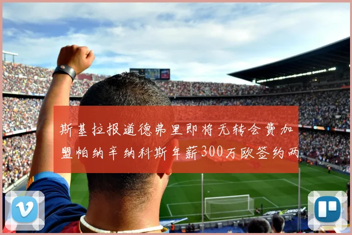 斯基拉报道德弗里即将无转会费加盟帕纳辛纳科斯年薪300万欧签约两年
