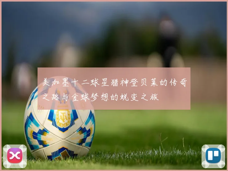 美加墨十二球星猎神登贝莱的传奇之路与金球梦想的蜕变之旅