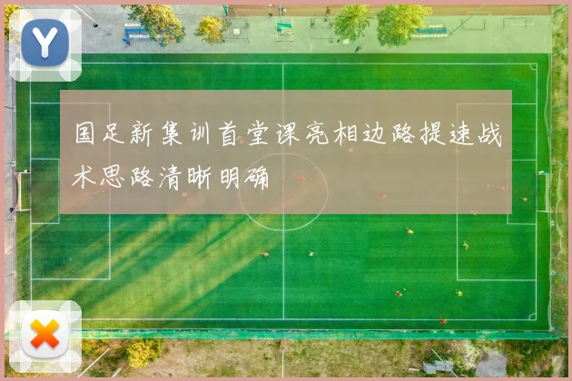 国足新集训首堂课亮相边路提速战术思路清晰明确