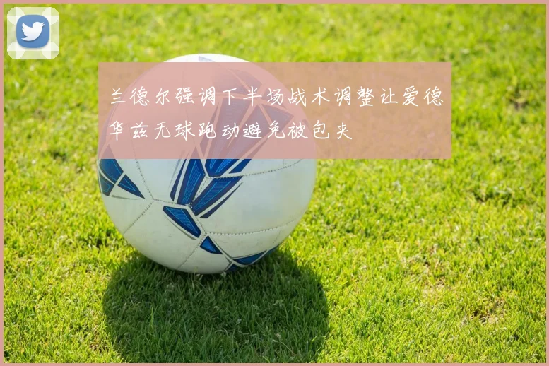 兰德尔强调下半场战术调整让爱德华兹无球跑动避免被包夹