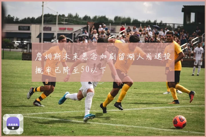 詹姆斯未来悬念加剧留湖人或退役概率已降至50以下