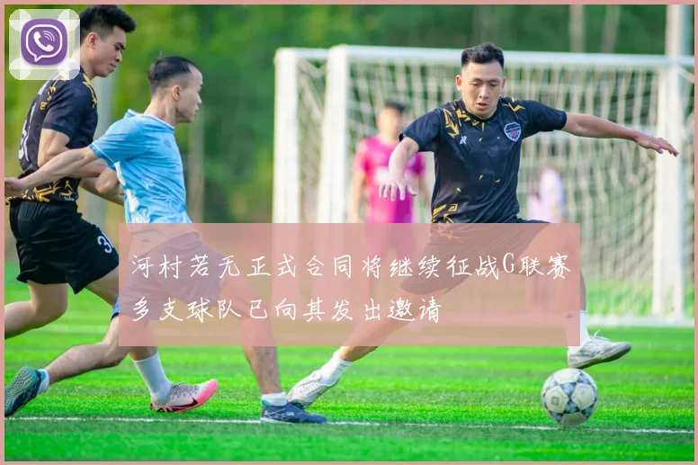 河村若无正式合同将继续征战G联赛多支球队已向其发出邀请