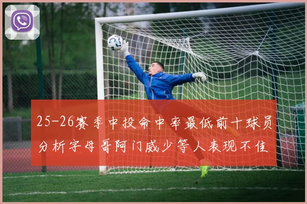 25-26赛季中投命中率最低前十球员分析字母哥阿门威少等人表现不佳