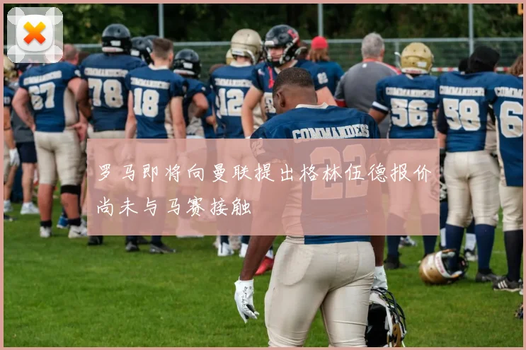 罗马即将向曼联提出格林伍德报价尚未与马赛接触