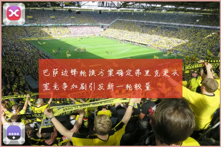 巴萨边锋轮换方案确定弗里克更衣室竞争加剧引发新一轮较量