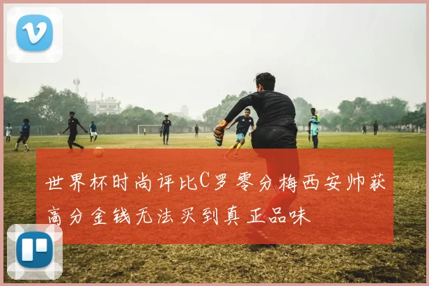世界杯时尚评比C罗零分梅西安帅获高分金钱无法买到真正品味