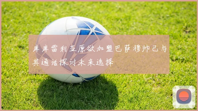 库库雷利亚原欲加盟巴萨穆帅已与其通话探讨未来选择